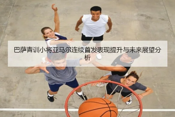 巴萨青训小将亚马尔连续首发表现提升与未来展望分析
