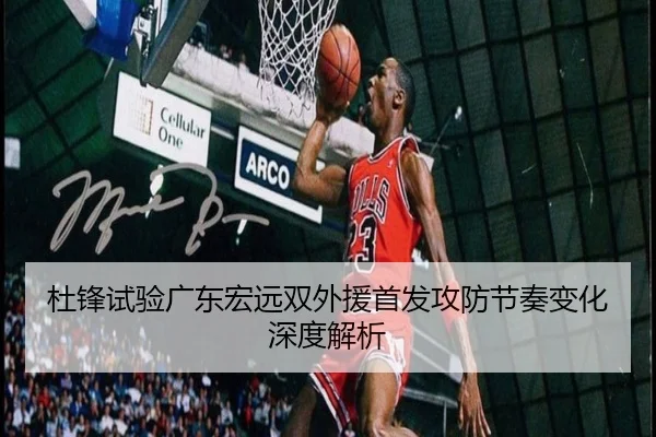 杜锋试验广东宏远双外援首发攻防节奏变化深度解析